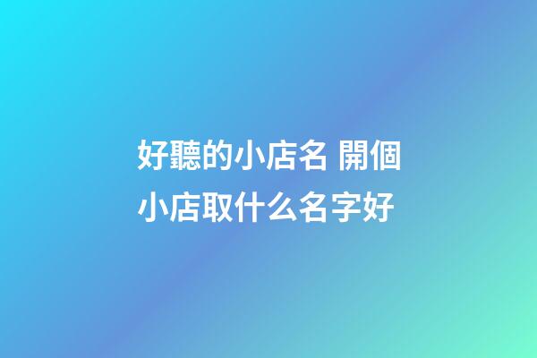 好聽的小店名 開個小店取什么名字好-第1張-店鋪起名-玄機派